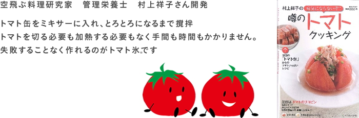 空飛ぶ料理研究家 管理栄養士 村上祥子さん開発 トマト缶をミキサーに入れ、とろとろになるまで撹拌
トマトを切る必要も加熱する必要もなく手間も時間もかかりません。失敗することなく作れるのがトマト氷です
